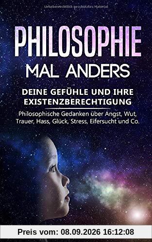 Philosophie mal anders: Deine Gefühle und ihre Existenzberechtigung - Philosophische Gedanken über Angst, Wut, Trauer, Hass, Glück, Stress, Eifersucht und Co.