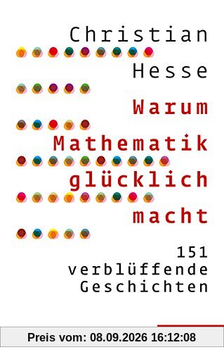 Warum Mathematik glücklich macht: 151 verblüffende Geschichten