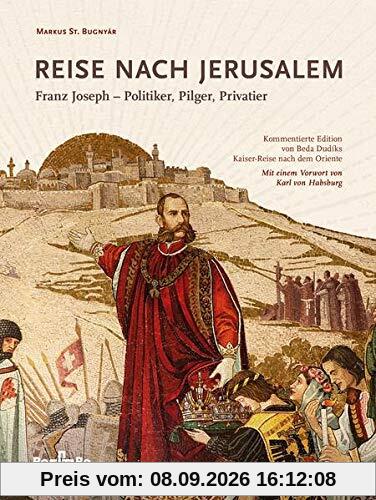 Reise nach Jerusalem: Franz Joseph – Politiker, Pilger, Privatier Kommentierte Edition von Beda Dudíks Kaiser-Reise nach dem Oriente