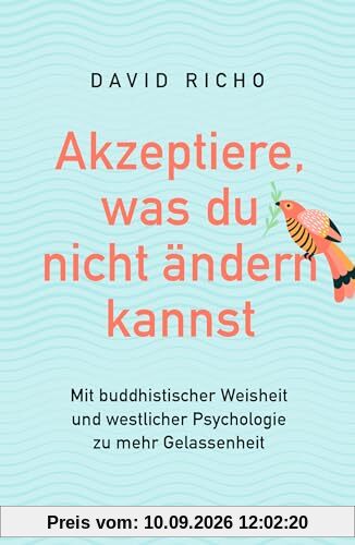 Akzeptiere, was du nicht ändern kannst. Mit buddhistischer Weisheit und westlicher Psychologie zu mehr Gelassenheit: Über die Wurzeln des Unglücklichseins und Wege zu Freiheit und Erfüllung