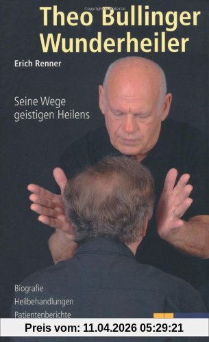 Theo Bullinger - Wunderheiler: Seine Wege geistigen Heilens. Biografie - Heilbehandlungen - Patientenberichte