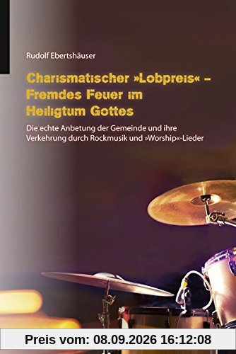 Charismatischer „Lobpreis“ - Fremdes Feuer im Heiligtum Gottes: Die echte Anbetung der Gemeinde und ihre Verkehrung durch Rockmusik und „Worship“-Lieder