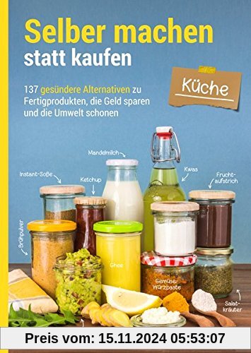 Selber machen statt kaufen - Küche: 137 gesündere Alternativen zu Fertigprodukten, die Geld sparen und die Umwelt schone