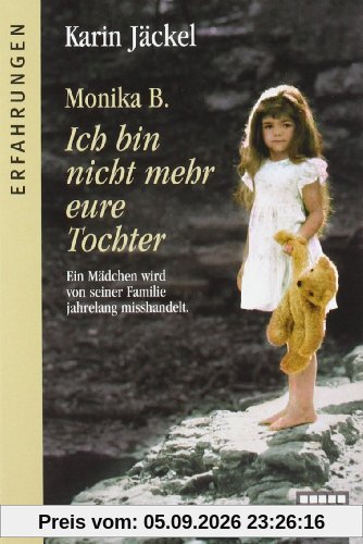 Monika B. Ich bin nicht mehr eure Tochter: Ein Mädchen wird von seiner Familie jahrelang misshandelt