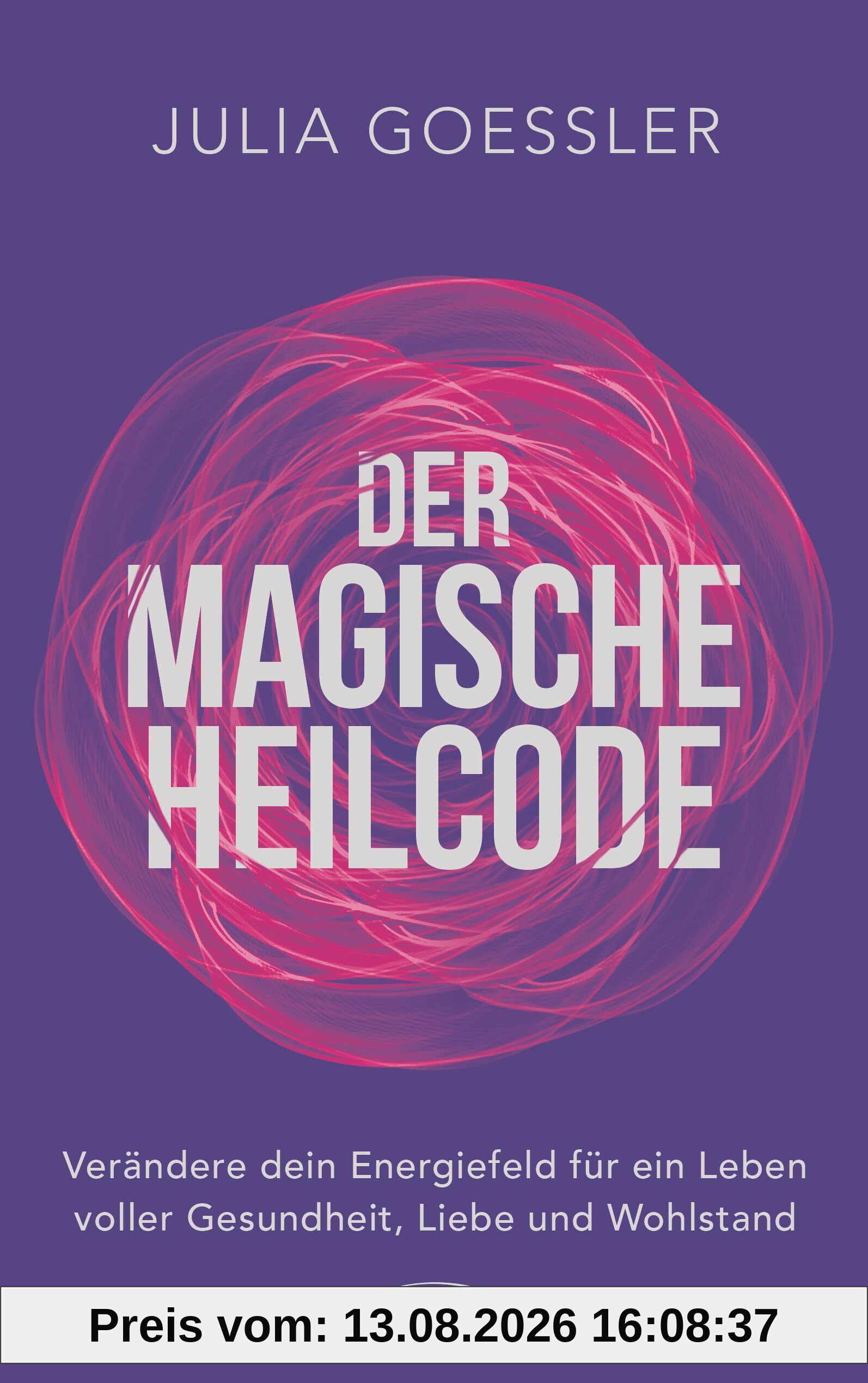 Der Magische Heilcode: Verändere dein Energiefeld für ein Leben voller Gesundheit, Liebe und Wohlstand