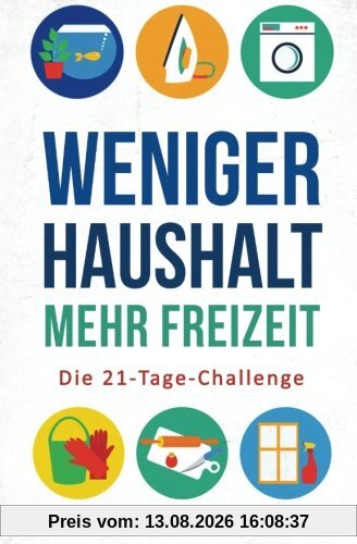Weniger Haushalt - Mehr Freizeit: Die 21-Tage-Challenge - Wie Sie Ihre Haushaltsführung optimieren, Ihr Heim entrümpeln und mehr Zeit gewinnen