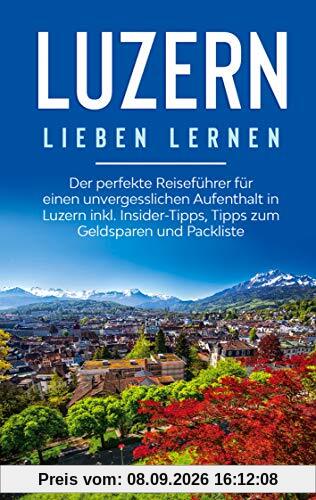 Luzern lieben lernen: Der perfekte Reiseführer für einen unvergesslichen Aufenthalt in Luzern inkl. Insider-Tipps, Tipps zum Geldsparen und Packliste