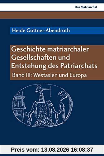 Geschichte matriarchaler Gesellschaften und Entstehung des Patriarchats: Band III: Westasien und Europa (Das Matriarchat)