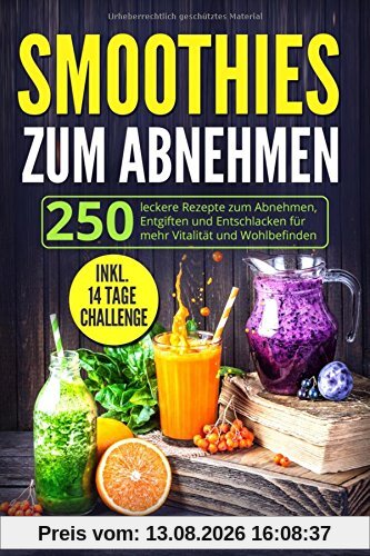 Smoothies zum Abnehmen: 250 leckere Rezepte zum Abnehmen, Entgiften und Entschlacken für mehr Vitalität und Lebensqualität