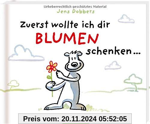 Zuerst wollte ich dir Blumen schenken ...