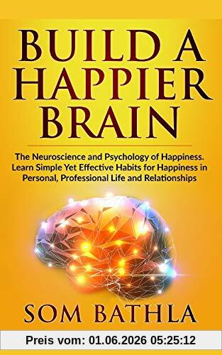 Som Bathla Build A Happier Brain, The Neuroscience And Psychology Of Happiness. Learn Simple Yet Effective Habits For Happiness In Personal, Professional Life