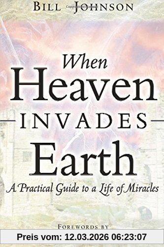 Bill Johnson When Heaven Invades Earth, A Practical Guide To A Life Of Miracles