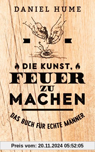 Die Kunst, Feuer zu machen: Das Buch für echte Männer