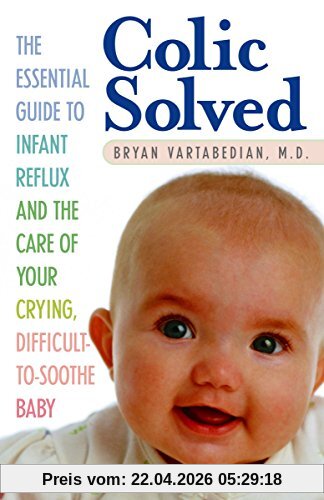 Colic Solved: The Essential Guide to Infant Reflux and the Care of Your Crying, Difficult-to- Soothe Baby
