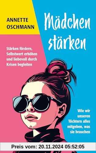 Mädchen stärken: Stärken fördern, Selbstwert erhöhen und liebevoll durch Krisen begleiten. Wie wir unseren Töchtern alle