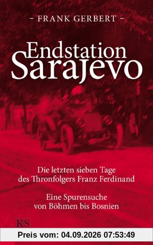 Endstation Sarajevo: Die letzten sieben Tage des Thronfolgers Franz Ferdinand Eine Spurensuche von Böhmen bis Bosnien