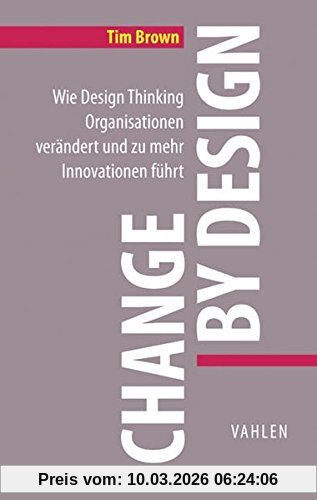 Tim Brown Change By Design, Wie Design Thinking Organisationen Verändert Und Zu Mehr Innovationen Führt