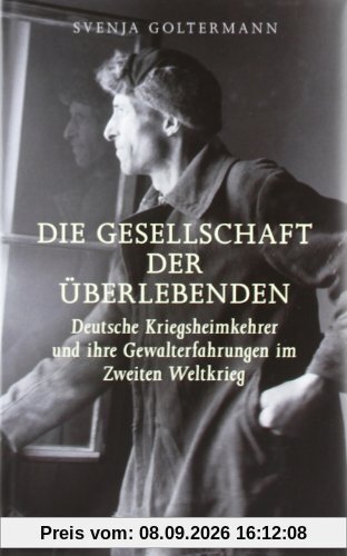 Die Gesellschaft der Überlebenden: Deutsche Kriegsheimkehrer und ihre Gewalterfahrungen im Zweiten Weltkrieg