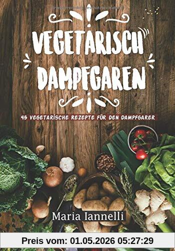 Vegetarisch Dampfgaren: 45 Vegetarische Rezepte für den Dampfgarer – Das Kochbuch für Vegetarier - gesund, leicht und schnell kochen (Kochbuch, Rezepte, Dampfgarer, Band 1)
