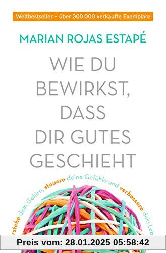 Wie du bewirkst, dass dir Gutes geschieht: Verstehe dein Gehirn, steuere deine Gefühle und verbessere dein Leben