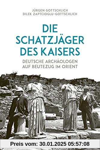 Die Schatzjäger des Kaisers: Deutsche Archäologen auf Beutezug im Orient