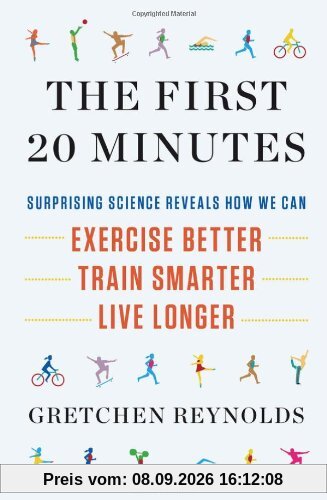 The First 20 Minutes: Surprising Science Reveals How We Can: Exercise Better, Train Smarter, Live Longer
