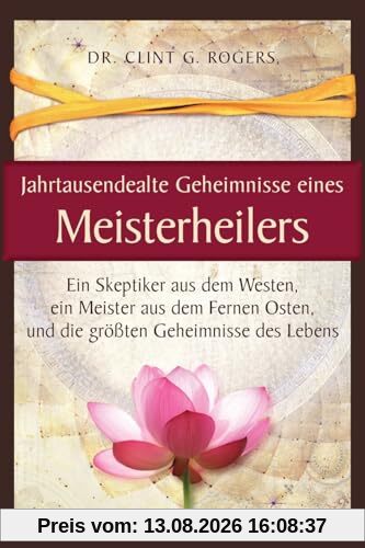 Jahrtausendealte Geheimnisse eines Meisterheilers: Ein Skeptiker aus dem Westen, ein Meister aus dem Fernen Osten, und die größten Geheimnisse des Lebens
