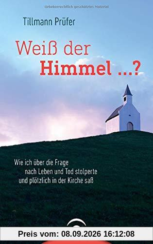 Weiß der Himmel ...?: Wie ich über die Frage nach Leben und Tod stolperte und plötzlich in der Kirche saß