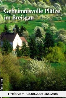 Geheimnisvolle Plätze im Breisgau: Fahrten und Wanderungen auf den Spuren von Sagen und vergangenen Kulturen