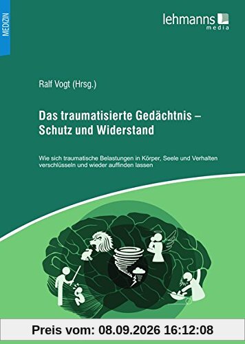 Das traumatisierte Gedächtnis – Schutz und Widerstand: Wie sich traumatische Belastungen in Körper, Seele und Verhalten verschlüsseln und wieder auffinden lassen