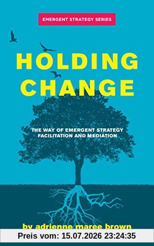 brown, adrienne maree Holding Change, The Way Of Emergent Strategy Facilitation And Mediation