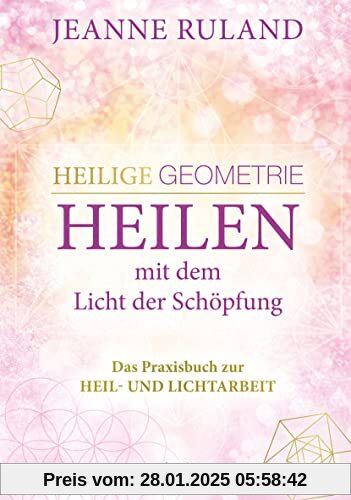 Heilige Geometrie - Heilen mit dem Licht der Schöpfung: Das Praxisbuch zur Heil- und Lichtarbeit