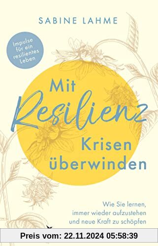 Mit Resilienz Krisen überwinden: Wie Sie lernen, immer wieder aufzustehen und neue Kraft zu schöpfen. Impulse für ein re