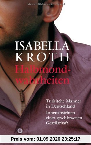 Isabella Kroth Halbmondwahrheiten, Türkische Männer In Deutschland - Innenansichten Einer Geschlossenen Gesellschaft