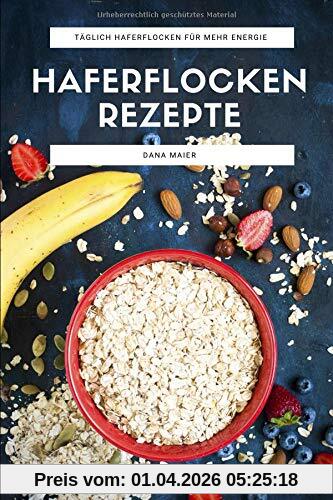 Haferflocken Rezepte: Das Haferflocken Rezeptbuch mit leckeren und gesunden Haferflocken Gerichten für mehr Energie im Alltag