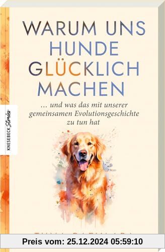 Warum uns Hunde glücklich machen: ... und was das mit unserer gemeinsamen Evolutionsgeschichte zu tun hat