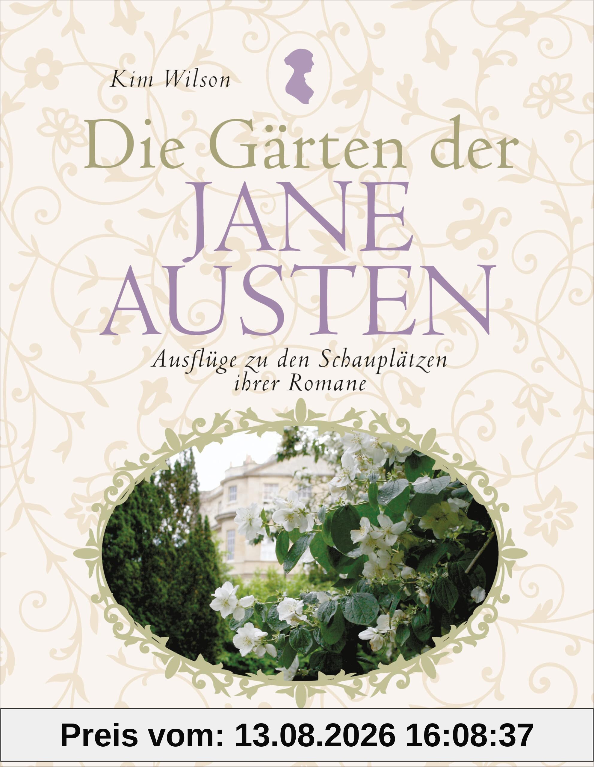 Die Gärten der Jane Austen: Ausflüge zu den Schauplätzen ihrer Romane