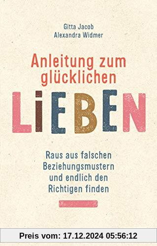 Anleitung zum glücklichen Lieben: Raus aus falschen Beziehungsmustern und endlich den Richtigen finden