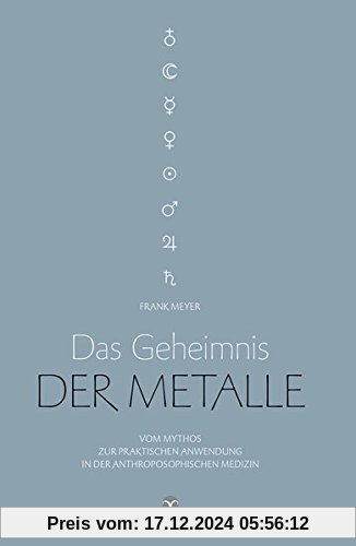 Das Geheimnis der Metalle: Vom Mythos zur praktischen Anwendung in der Anthroposophischen Medizin. Mit zahlreichen prakt