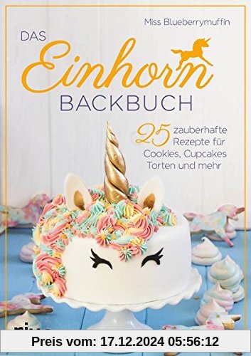 Das Einhorn-Backbuch: 25 zauberhafte Rezepte für Cookies, Cupcakes, Torten und mehr