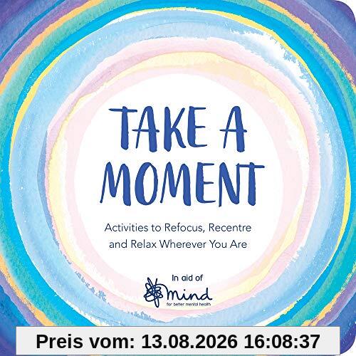 Take a Moment: Activities to Refocus, Recentre and Relax Wherever You Are (Wellbeing Guides)