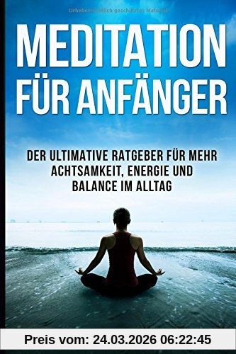 Meditation für Anfänger: Der ultimative Ratgeber für mehr Achtsamkeit, Energie und Balance im Alltag