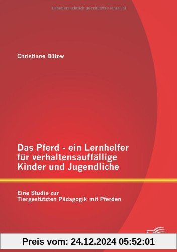 Das Pferd - ein Lernhelfer für verhaltensauffällige Kinder und Jugendliche: Eine Studie zur Tiergestützten Pädagogik mit