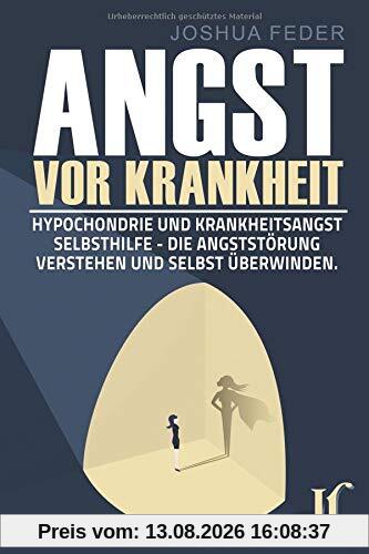 Angst vor Krankheit: Hypochondrie und Krankheitsangst Selbsthilfe - Die Angststörung verstehen und selbst überwinden