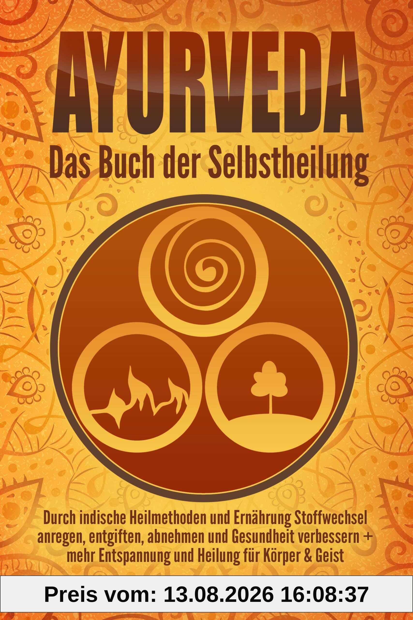 Ayurveda: Das Buch der Selbstheilung. Durch indische Heilmethoden und Ernährung Stoffwechsel anregen, entgiften, abnehmen und Gesundheit verbessern + mehr Entspannung und Heilung für Körper & Geist