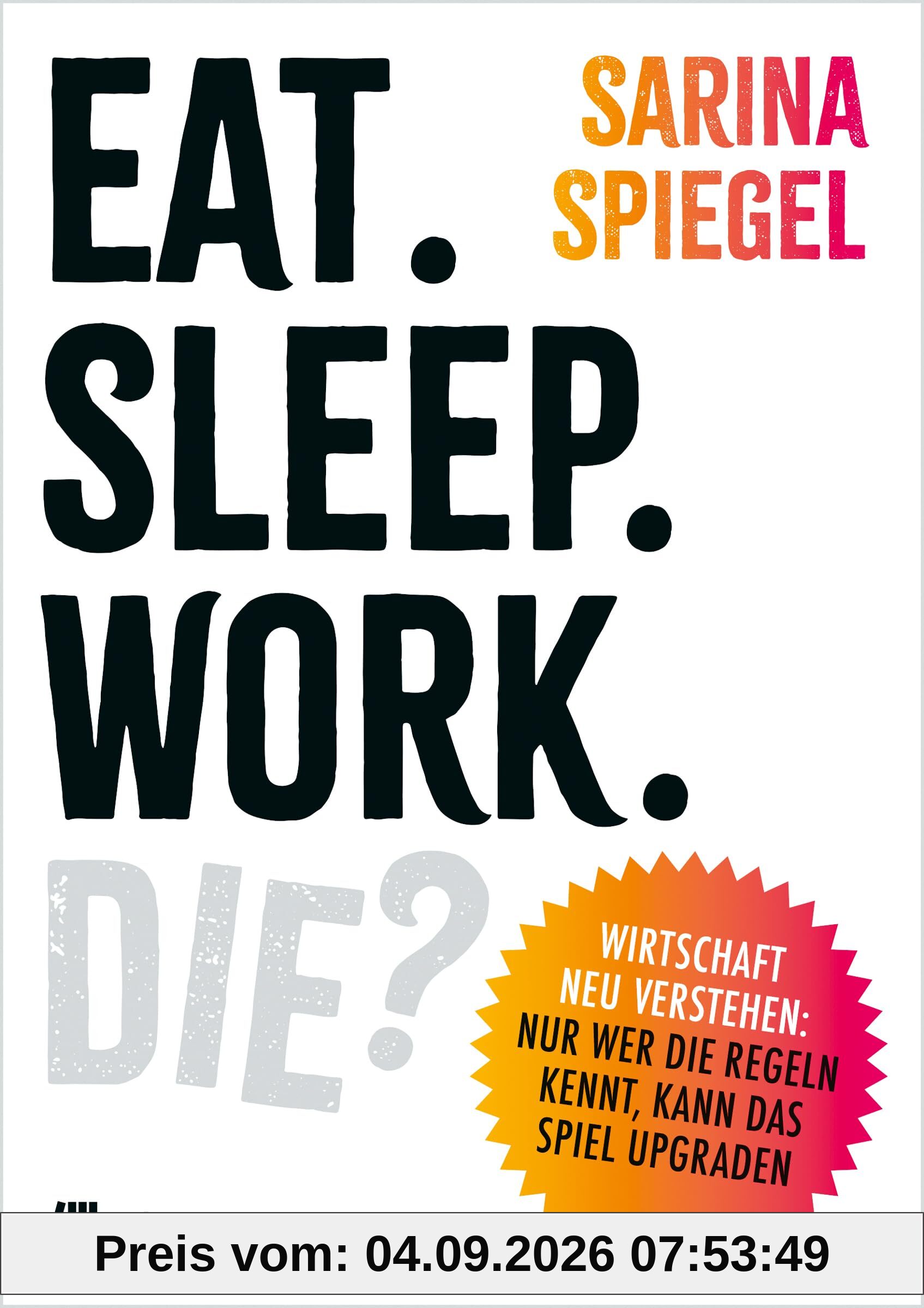 Eat. Sleep. Work. Die?: Wirtschaft neu verstehen: Nur wer die Regeln kennt, kann das Spiel upgraden. Warum der Markt nicht alles regelt, ... ausbrennt und ein besseres System möglich ist