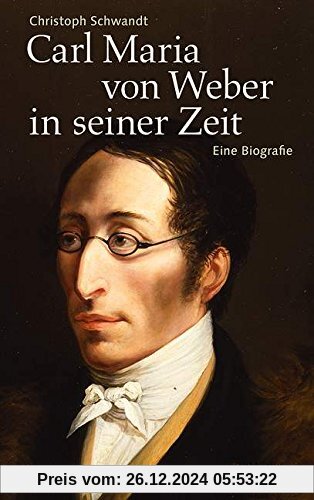 Carl Maria von Weber in seiner Zeit. Eine Biografie