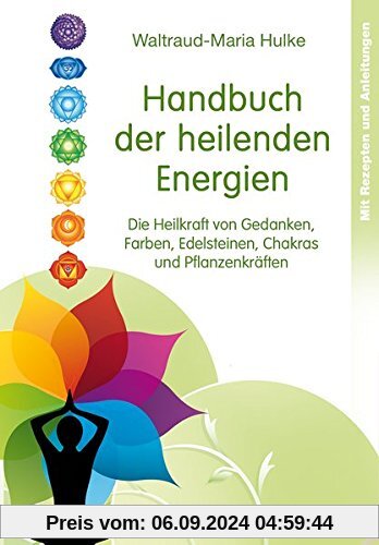 Handbuch der heilenden Energien: Die Heilkraft von Gedanken, Farben, Edelsteinen, Chakras und Pflanzenkräften