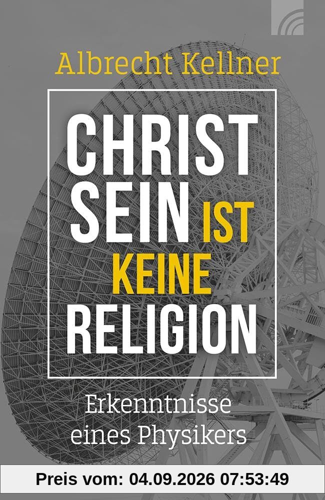 Christsein ist keine Religion: Erkenntnisse eines Physikers. Ein wissenschaftliches Plädoyer für den Glauben an den Gott der Bibel für alle, die spirituell und intellektuell nach Antworten suchen