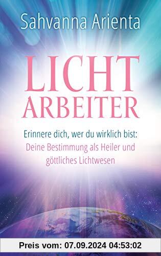 Lichtarbeiter: Erinnere dich, wer du wirklich bist: Deine Bestimmung als Heiler und göttliches Lichtwesen